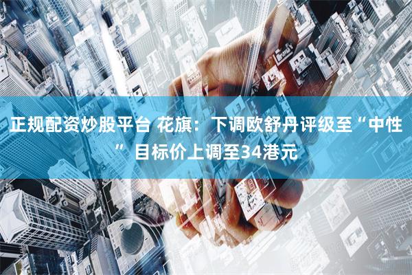 正规配资炒股平台 花旗:下调欧舒丹评级至“中性” 目标价上调至34港元