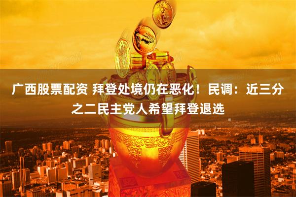 广西股票配资 拜登处境仍在恶化!民调:近三分之二民主党人希望拜登退选
