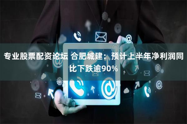 专业股票配资论坛 合肥城建:预计上半年净利润同比下跌逾90%