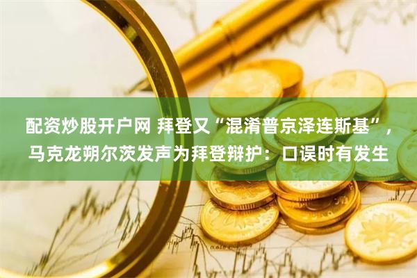 配资炒股开户网 拜登又“混淆普京泽连斯基”,马克龙朔尔茨发声为拜登辩护:口误时有发生