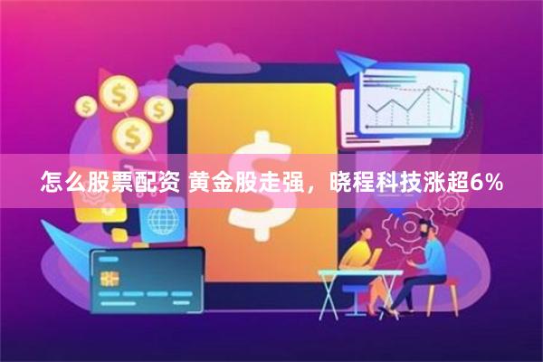 怎么股票配资 黄金股走强,晓程科技涨超6%