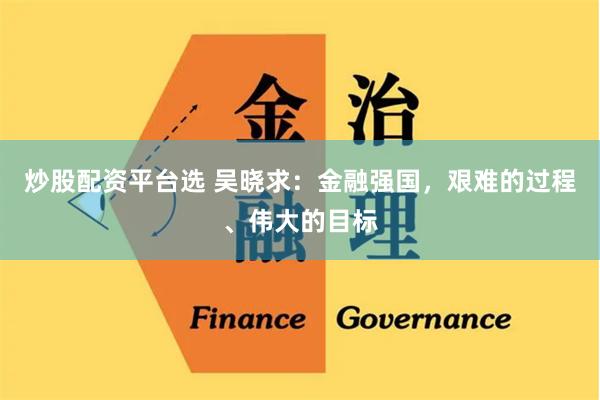 炒股配资平台选 吴晓求:金融强国,艰难的过程、伟大的目标