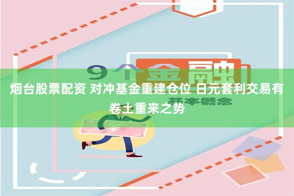 烟台股票配资 对冲基金重建仓位 日元套利交易有卷土重来之势