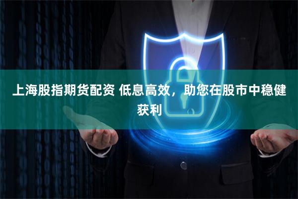 上海股指期货配资 低息高效,助您在股市中稳健获利
