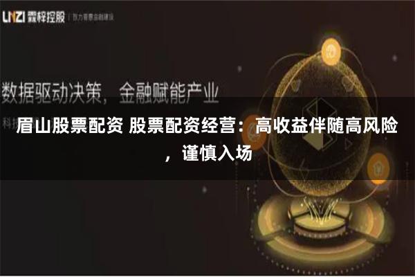 眉山股票配资 股票配资经营:高收益伴随高风险,谨慎入场