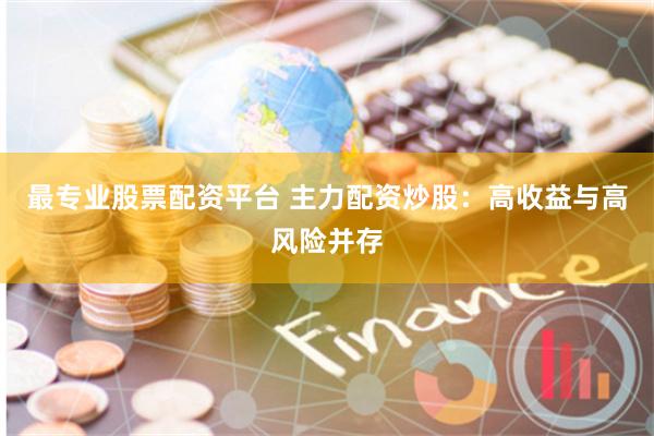 最专业股票配资平台 主力配资炒股:高收益与高风险并存