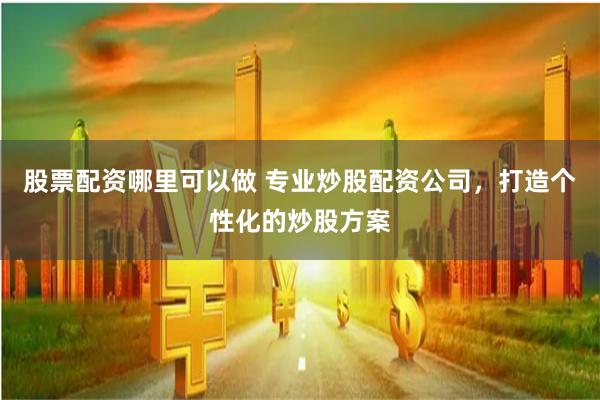 股票配资哪里可以做 专业炒股配资公司,打造个性化的炒股方案