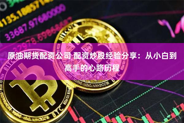 原油期货配资公司 配资炒股经验分享:从小白到高手的心路历程