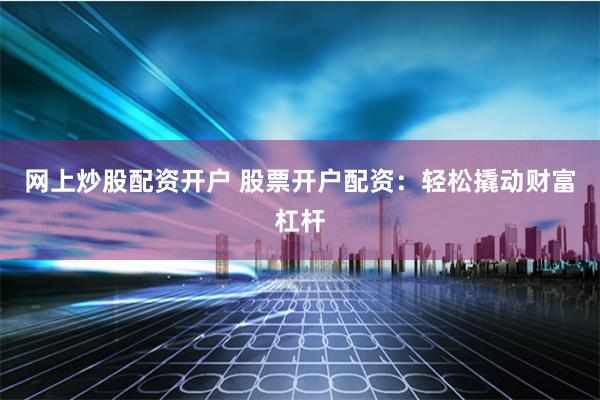 网上炒股配资开户 股票开户配资:轻松撬动财富杠杆