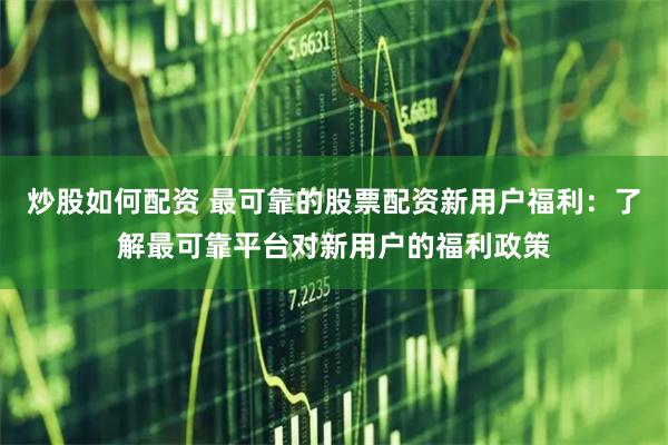 炒股如何配资 最可靠的股票配资新用户福利:了解最可靠平台对新用户的福利政策