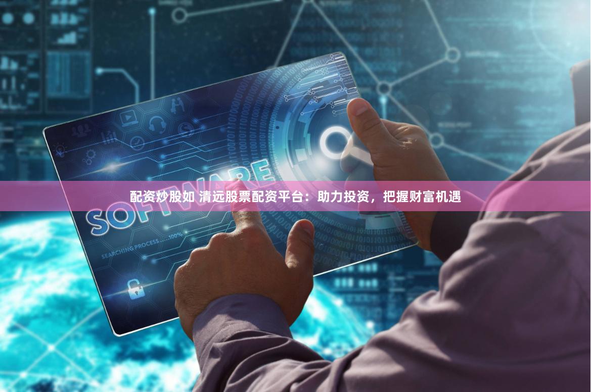 配资炒股如 清远股票配资平台:助力投资,把握财富机遇