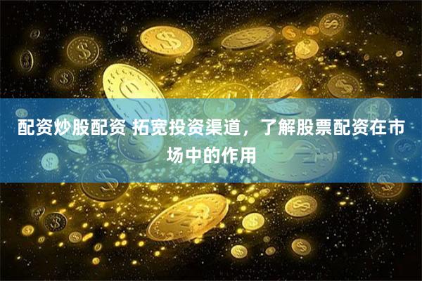 配资炒股配资 拓宽投资渠道,了解股票配资在市场中的作用
