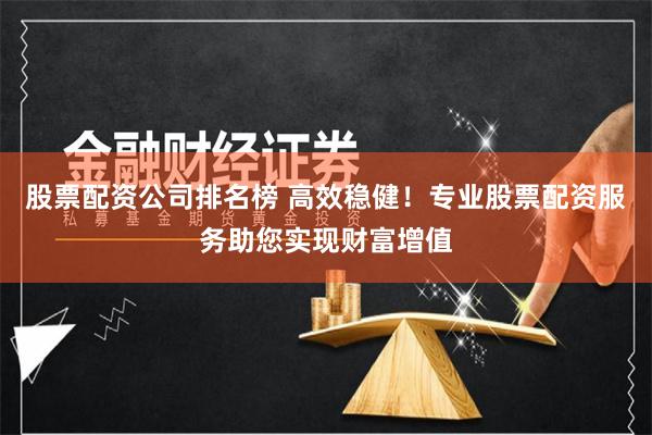 股票配资公司排名榜 高效稳健!专业股票配资服务助您实现财富增值