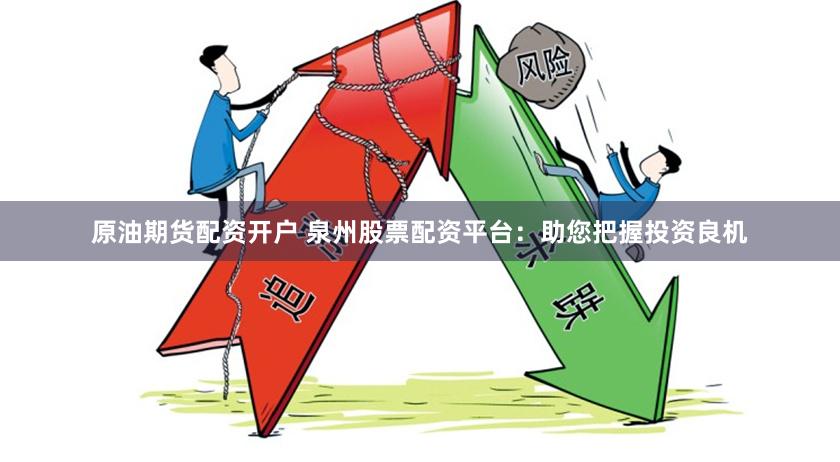 原油期货配资开户 泉州股票配资平台:助您把握投资良机