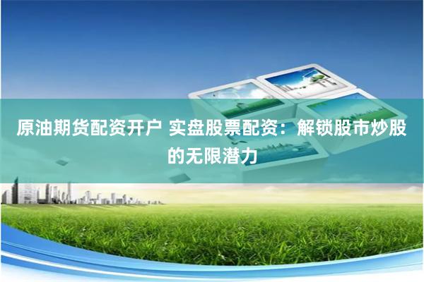 原油期货配资开户 实盘股票配资:解锁股市炒股的无限潜力