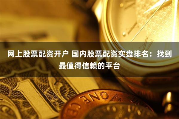 网上股票配资开户 国内股票配资实盘排名:找到最值得信赖的平台