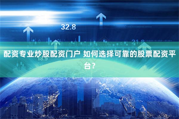配资专业炒股配资门户 如何选择可靠的股票配资平台?