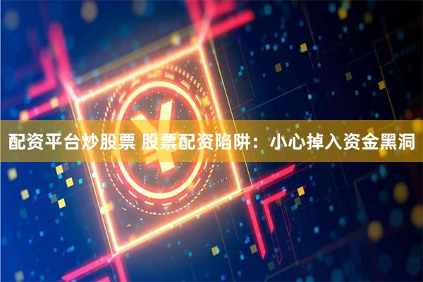 配资平台炒股票 股票配资陷阱:小心掉入资金黑洞