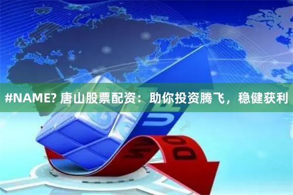 #NAME? 唐山股票配资:助你投资腾飞,稳健获利