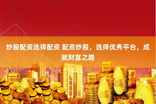 炒股配资选择配资 配资炒股,选择优秀平台,成就财富之路