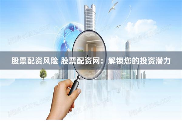 股票配资风险 股票配资网:解锁您的投资潜力