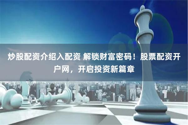 炒股配资介绍入配资 解锁财富密码!股票配资开户网,开启投资新篇章