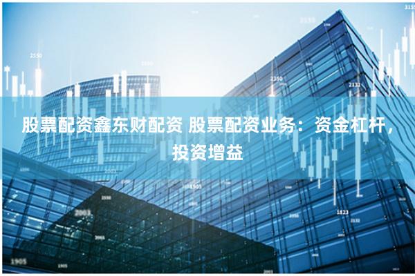 股票配资鑫东财配资 股票配资业务:资金杠杆,投资增益