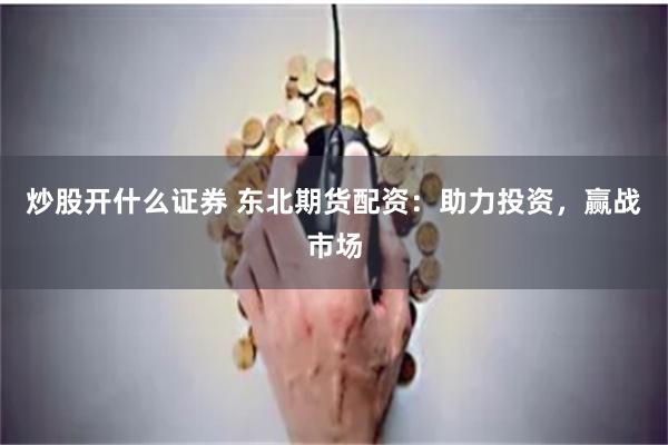 炒股开什么证券 东北期货配资:助力投资,赢战市场