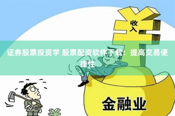 证券股票投资学 股票配资软件下载:提高交易便捷性