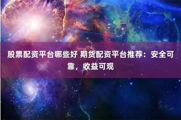 股票配资平台哪些好 期货配资平台推荐:安全可靠,收益可观