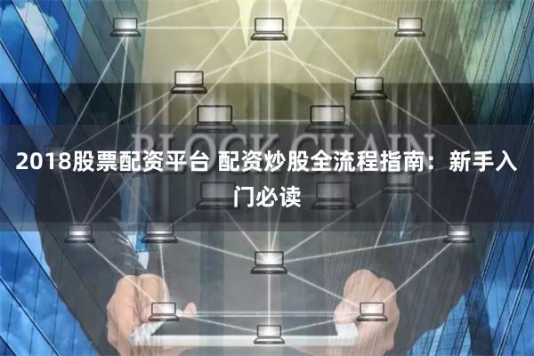 2018股票配资平台 配资炒股全流程指南:新手入门必读