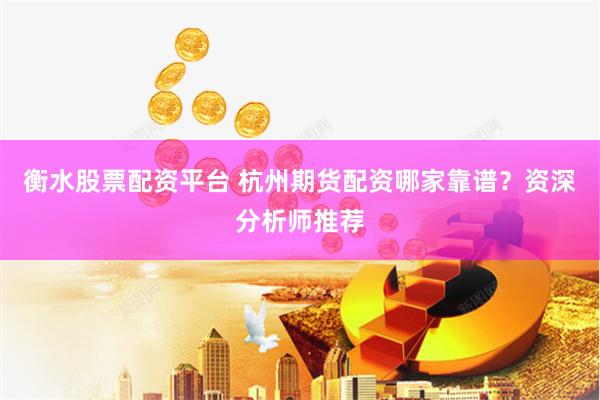 衡水股票配资平台 杭州期货配资哪家靠谱?资深分析师推荐