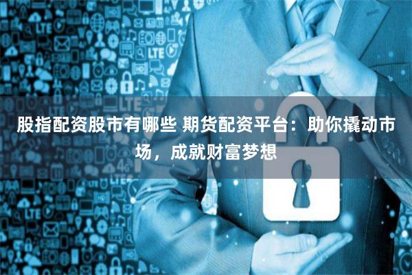 股指配资股市有哪些 期货配资平台:助你撬动市场,成就财富梦想