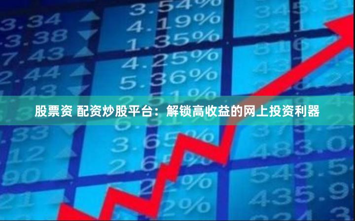 股票资 配资炒股平台:解锁高收益的网上投资利器