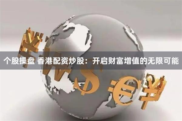 个股操盘 香港配资炒股:开启财富增值的无限可能