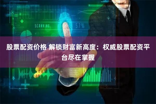 股票配资价格 解锁财富新高度:权威股票配资平台尽在掌握