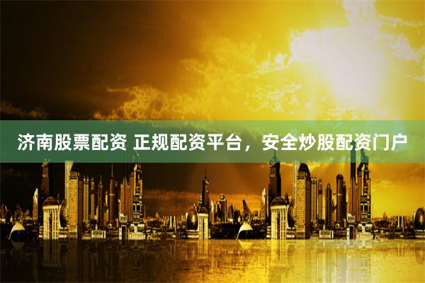 济南股票配资 正规配资平台,安全炒股配资门户