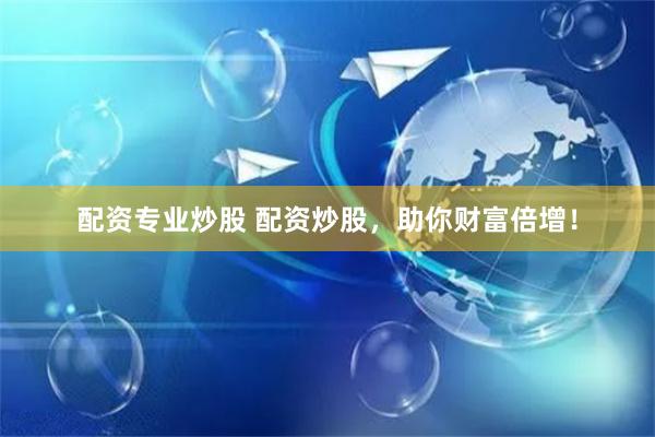 配资专业炒股 配资炒股,助你财富倍增!