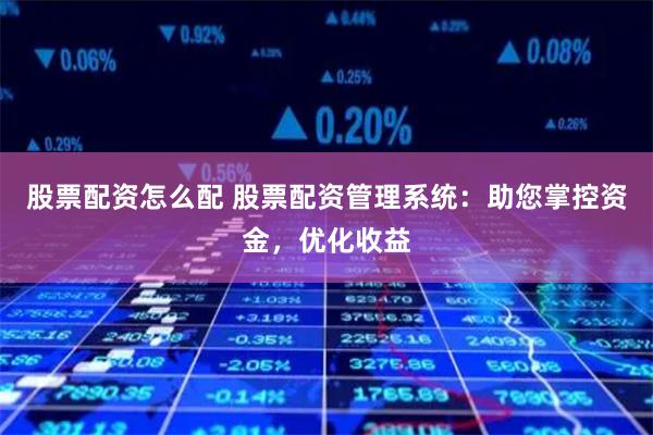 股票配资怎么配 股票配资管理系统:助您掌控资金,优化收益