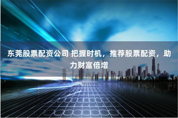 东莞股票配资公司 把握时机,推荐股票配资,助力财富倍增