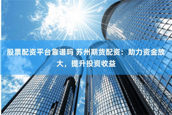 股票配资平台靠谱吗 苏州期货配资：助力资金放大，提升投资收益