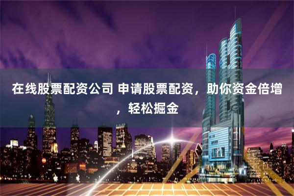 在线股票配资公司 申请股票配资，助你资金倍增，轻松掘金