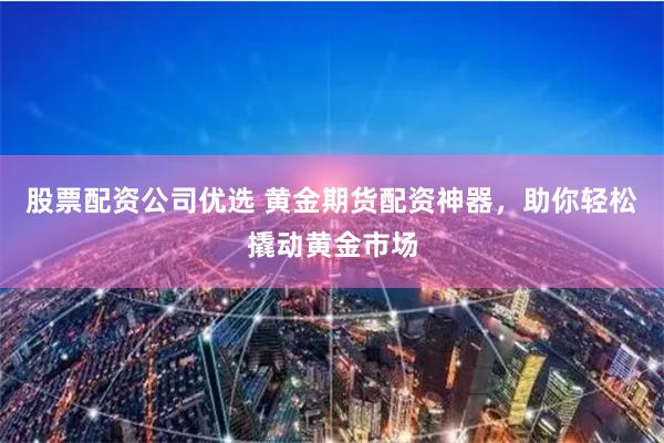股票配资公司优选 黄金期货配资神器，助你轻松撬动黄金市场