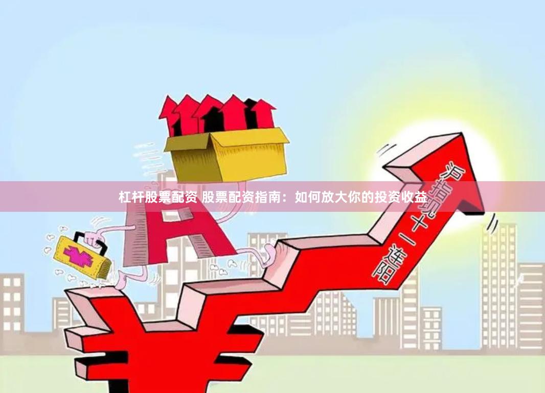 杠杆股票配资 股票配资指南：如何放大你的投资收益