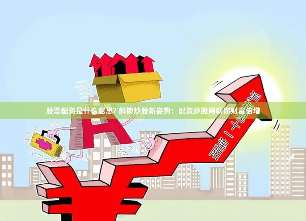 股票配资是什么意思? 解锁炒股新姿势：配资炒股网助你财富倍增