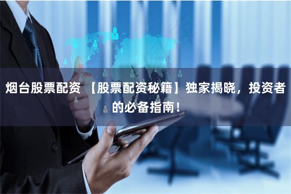 烟台股票配资 【股票配资秘籍】独家揭晓，投资者的必备指南！