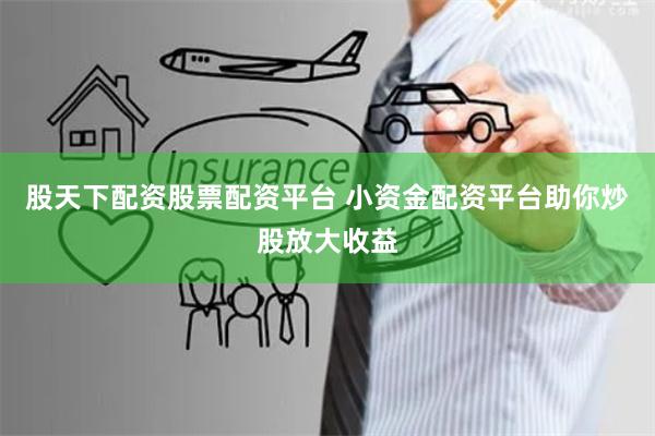 股天下配资股票配资平台 小资金配资平台助你炒股放大收益