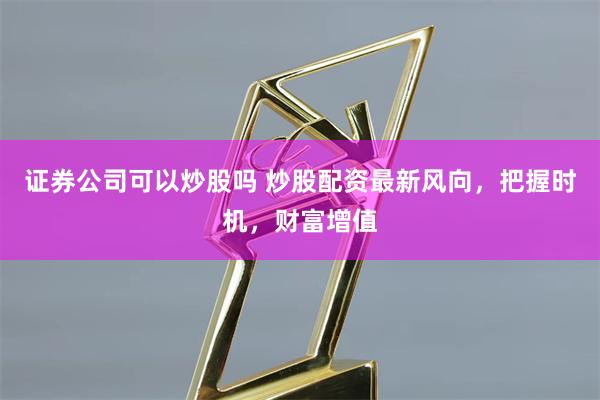 证券公司可以炒股吗 炒股配资最新风向，把握时机，财富增值