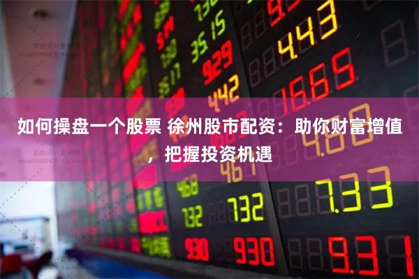 如何操盘一个股票 徐州股市配资：助你财富增值，把握投资机遇