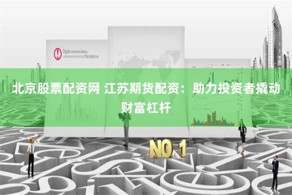 北京股票配资网 江苏期货配资：助力投资者撬动财富杠杆